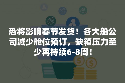 恐将影响春节发货！各大船公司减少舱位预订，缺箱压力至少再持续6-8周！