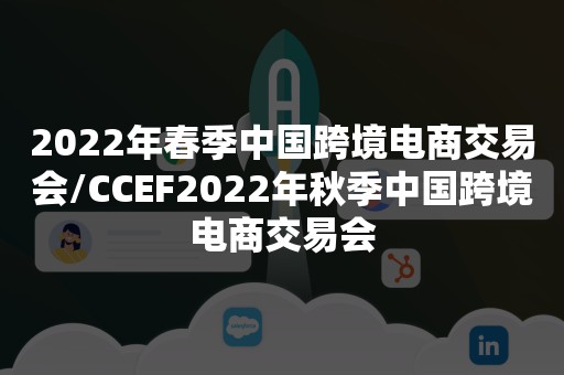 2022年春季中国跨境电商交易会/CCEF2022年秋季中国跨境电商交易会