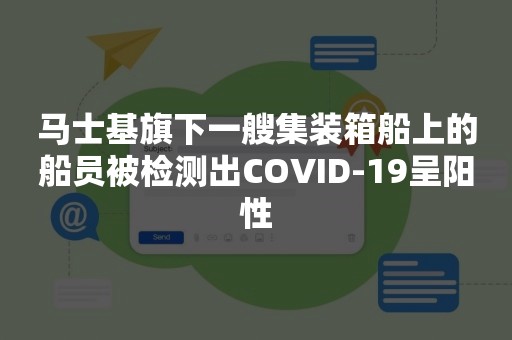 马士基旗下一艘集装箱船上的船员被检测出COVID-19呈阳性