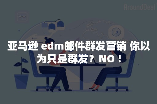 亚马逊 edm邮件群发营销 你以为只是群发？NO !