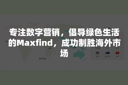 专注数字营销，倡导绿色生活的Maxfind，成功制胜海外市场