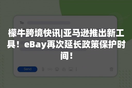 檬牛跨境快讯|亚马逊推出新工具！eBay再次延长政策保护时间！