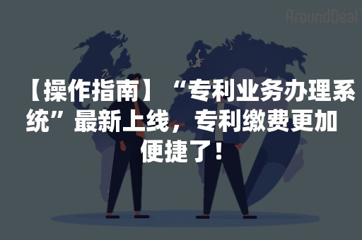 【操作指南】“专利业务办理系统”最新上线，专利缴费更加便捷了！