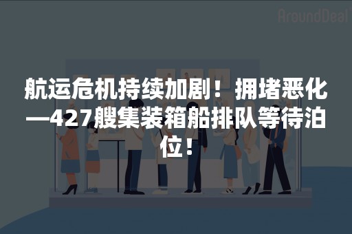 航运危机持续加剧！拥堵恶化—427艘集装箱船排队等待泊位！