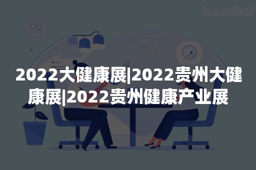 2022大健康展|2022贵州大健康展|2022贵州健康产业展