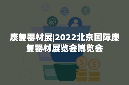 康复器材展|2022北京国际康复器材展览会博览会