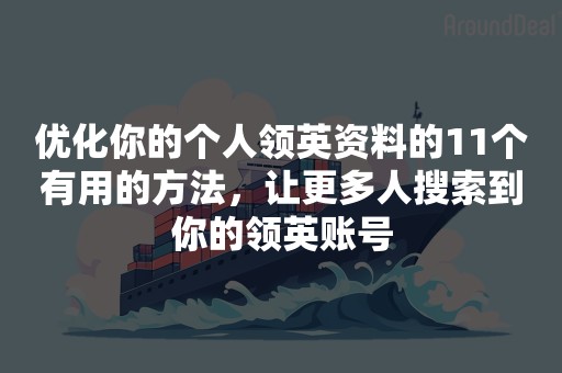 优化你的个人领英资料的11个有用的方法，让更多人搜索到你的领英账号