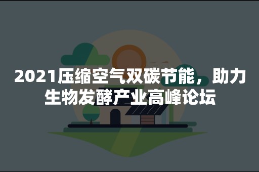 2021压缩空气双碳节能，助力生物发酵产业高峰论坛