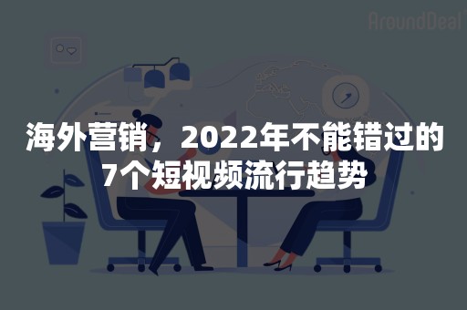 海外营销，2022年不能错过的7个短视频流行趋势