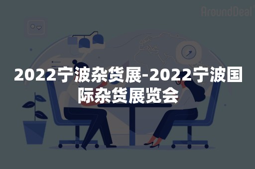 2022宁波杂货展-2022宁波国际杂货展览会