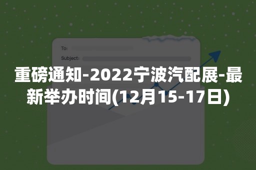 重磅通知-2022宁波汽配展-最新举办时间(12月15-17日)