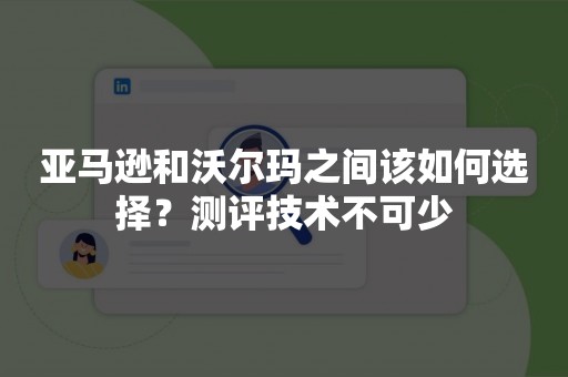 亚马逊和沃尔玛之间该如何选择？测评技术不可少