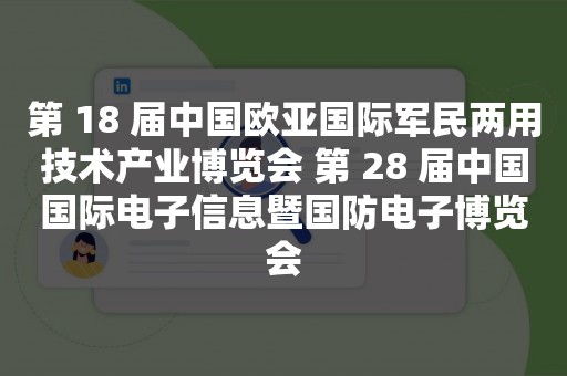 第 18 届中国欧亚国际军民两用技术产业博览会 第 28 届中国国际电子信息暨国防电子博览会