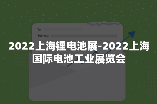 2022上海锂电池展-2022上海国际电池工业展览会