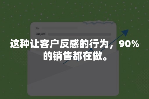 这种让客户反感的行为，90%的销售都在做。