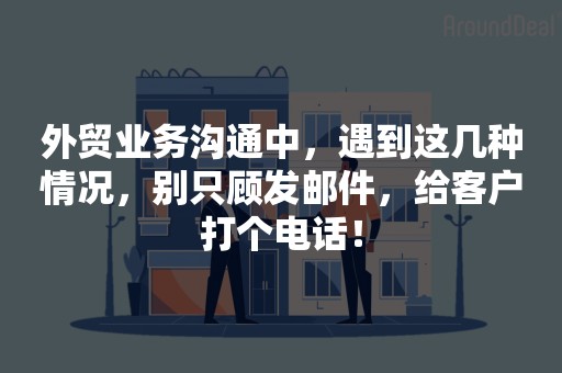 外贸业务沟通中，遇到这几种情况，别只顾发邮件，给客户打个电话！