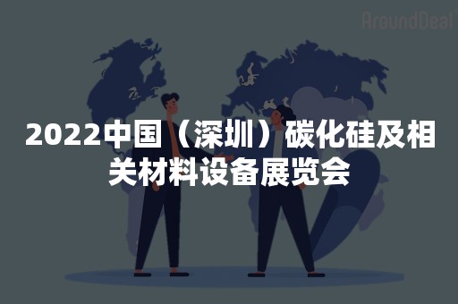 2022中国（深圳）碳化硅及相关材料设备展览会