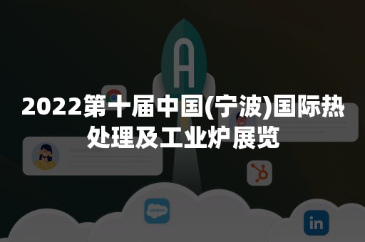 2022第十届中国(宁波)国际热处理及工业炉展览