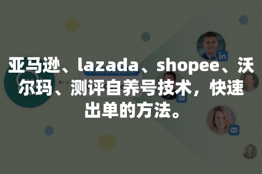 亚马逊、lazada、shopee、沃尔玛、测评自养号技术，快速出单的方法。