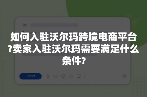 如何入驻沃尔玛跨境电商平台?卖家入驻沃尔玛需要满足什么条件?