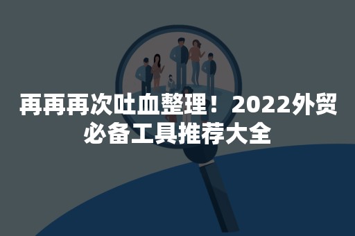 再再再次吐血整理！2022外贸必备工具推荐大全