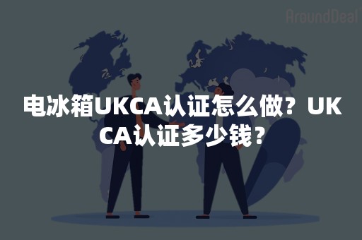 电冰箱UKCA认证怎么做？UKCA认证多少钱？