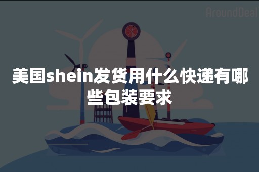 美国shein发货用什么快递有哪些包装要求