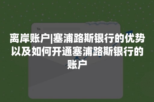 离岸账户|塞浦路斯银行的优势以及如何开通塞浦路斯银行的账户