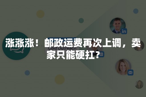 涨涨涨！邮政运费再次上调，卖家只能硬扛？