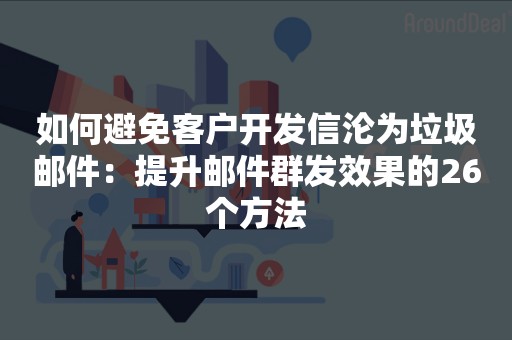 如何避免客户开发信沦为垃圾邮件：提升邮件群发效果的26个方法