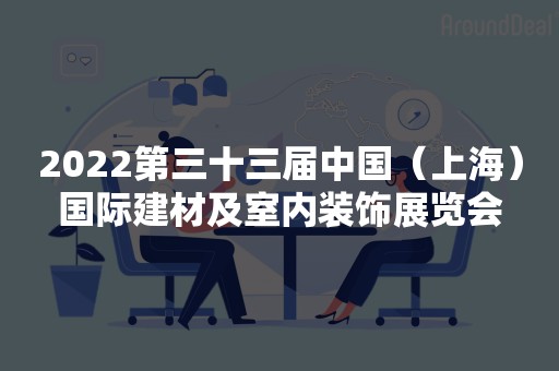 2022第三十三届中国（上海）国际建材及室内装饰展览会