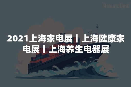 2021上海家电展丨上海健康家电展丨上海养生电器展