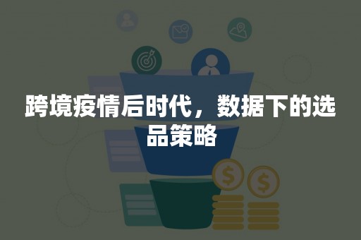 跨境疫情后时代，数据下的选品策略