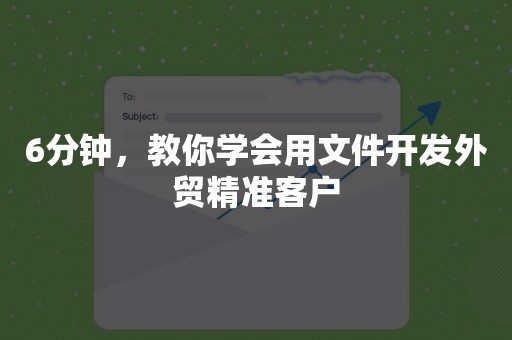 6分钟，教你学会用文件开发外贸精准客户