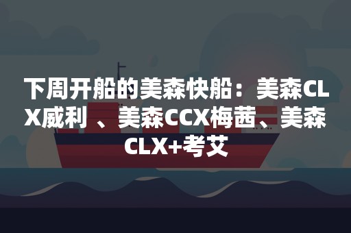 下周开船的美森快船：美森CLX威利 、美森CCX梅茜、美森CLX+考艾