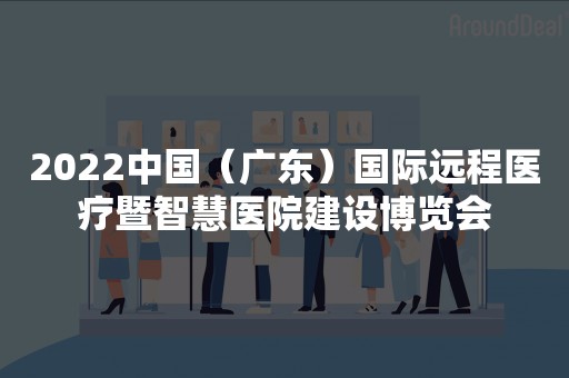 2022中国（广东）国际远程医疗暨智慧医院建设博览会