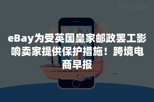 eBay为受英国皇家邮政罢工影响卖家提供保护措施！跨境电商早报