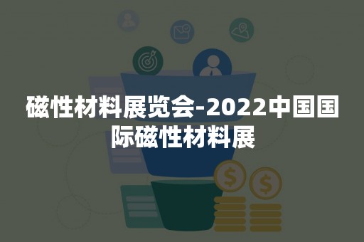 磁性材料展览会-2022中国国际磁性材料展