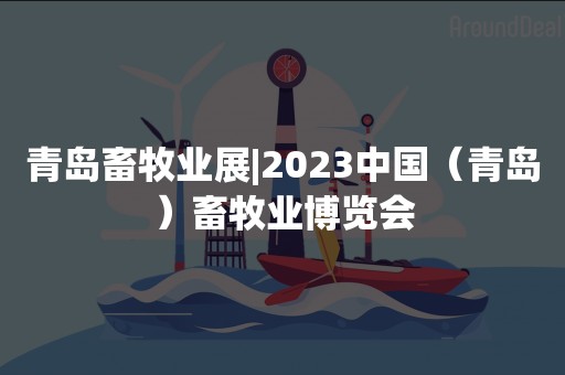 青岛畜牧业展|2023中国（青岛）畜牧业博览会