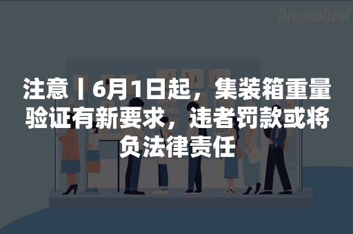 注意丨6月1日起，集装箱重量验证有新要求，违者罚款或将负法律责任