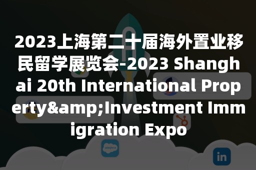 2023上海第二十届海外置业移民留学展览会-2023 Shanghai 20th International Property&Investment Immigration Expo