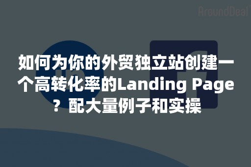 如何为你的外贸独立站创建一个高转化率的Landing Page？配大量例子和实操