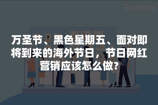 万圣节、黑色星期五、面对即将到来的海外节日，节日网红营销应该怎么做？