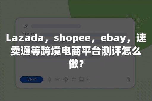 Lazada，shopee，ebay，速卖通等跨境电商平台测评怎么做？