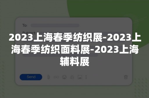 2023上海春季纺织展-2023上海春季纺织面料展-2023上海辅料展