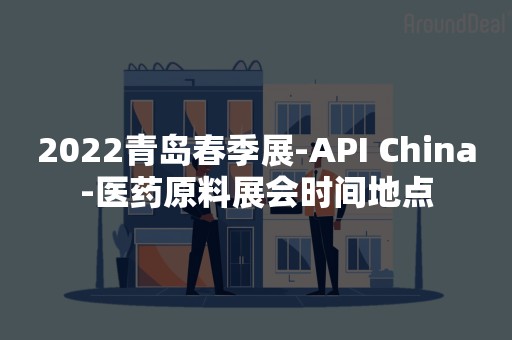 2022青岛春季展-API China-医药原料展会时间地点