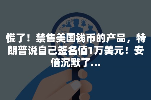 慌了！禁售美国钱币的产品，特朗普说自己签名值1万美元！安倍沉默了…