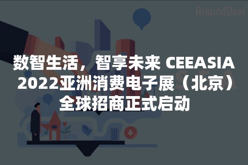 数智生活，智享未来 CEEASIA2022亚洲消费电子展（北京）全球招商正式启动