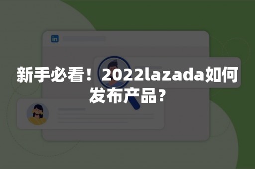 新手必看！2022lazada如何发布产品？