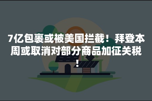 7亿包裹或被美国拦截！拜登本周或取消对部分商品加征关税！